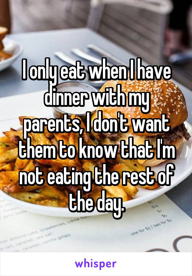 I only eat when I have dinner with my parents, I don't want them to know that I'm not eating the rest of the day.