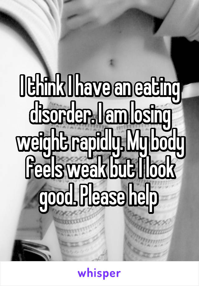 I think I have an eating disorder. I am losing weight rapidly. My body feels weak but I look good. Please help 