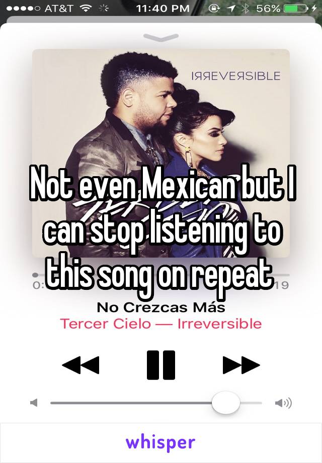 Not even Mexican but I can stop listening to this song on repeat 