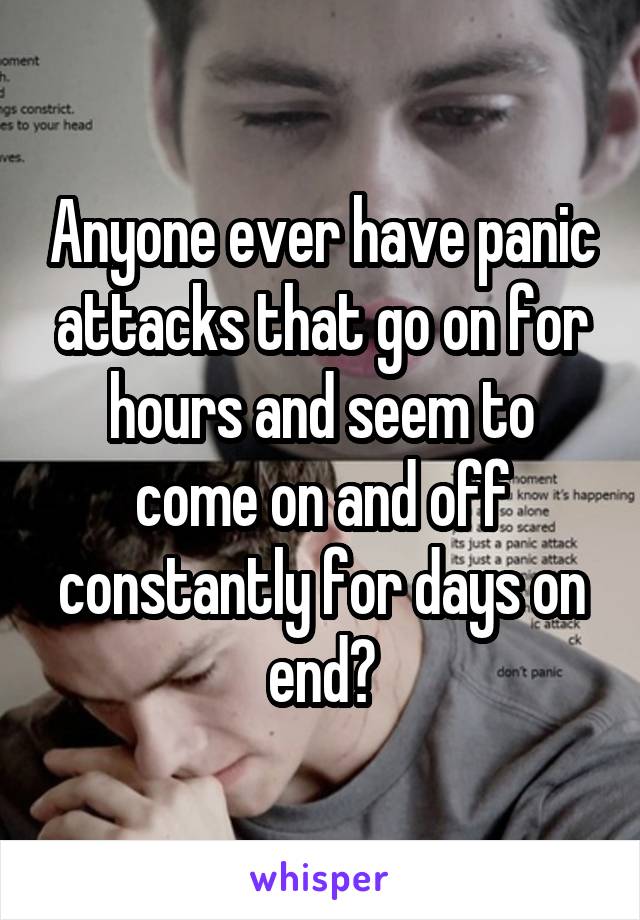 Anyone ever have panic attacks that go on for hours and seem to come on and off constantly for days on end?