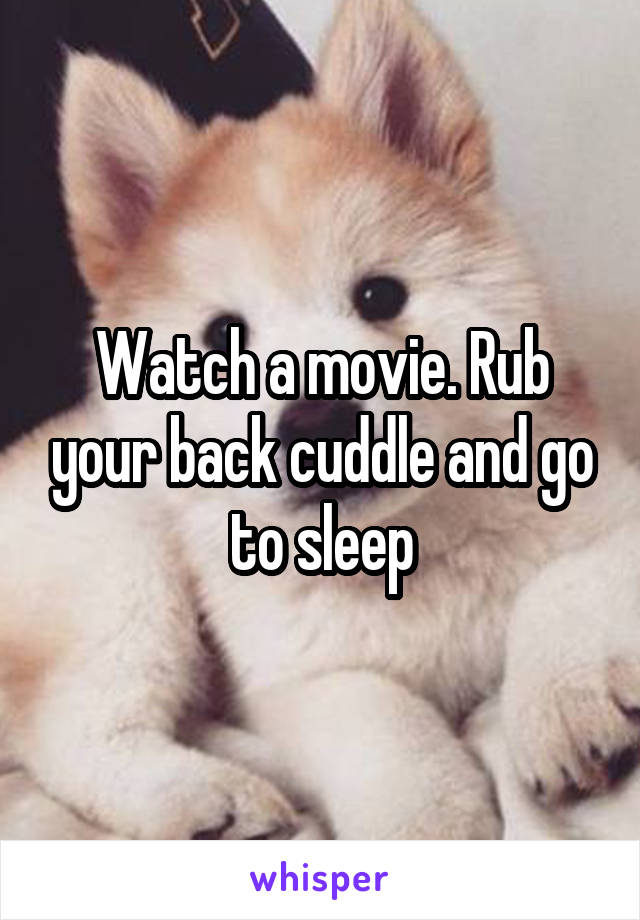 Watch a movie. Rub your back cuddle and go to sleep