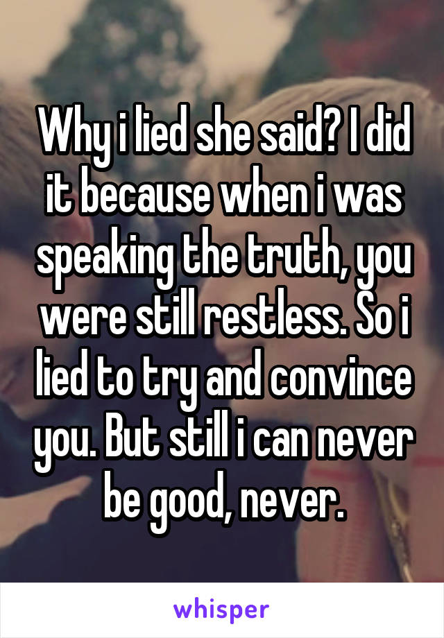 Why i lied she said? I did it because when i was speaking the truth, you were still restless. So i lied to try and convince you. But still i can never be good, never.