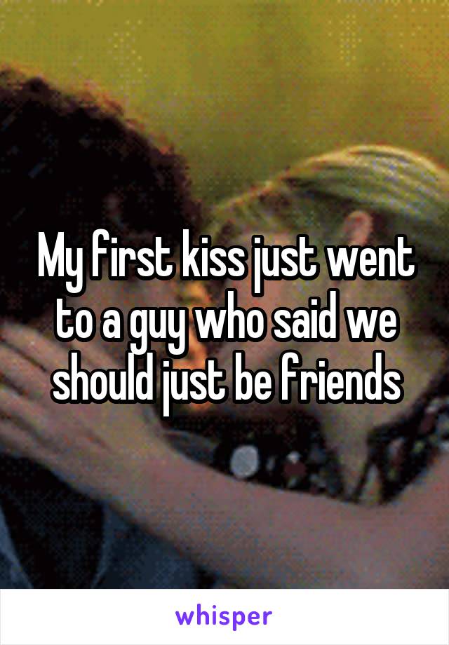 My first kiss just went to a guy who said we should just be friends