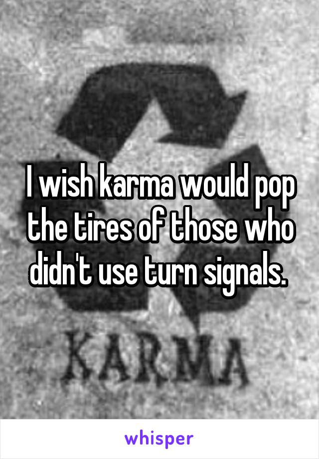 I wish karma would pop the tires of those who didn't use turn signals. 