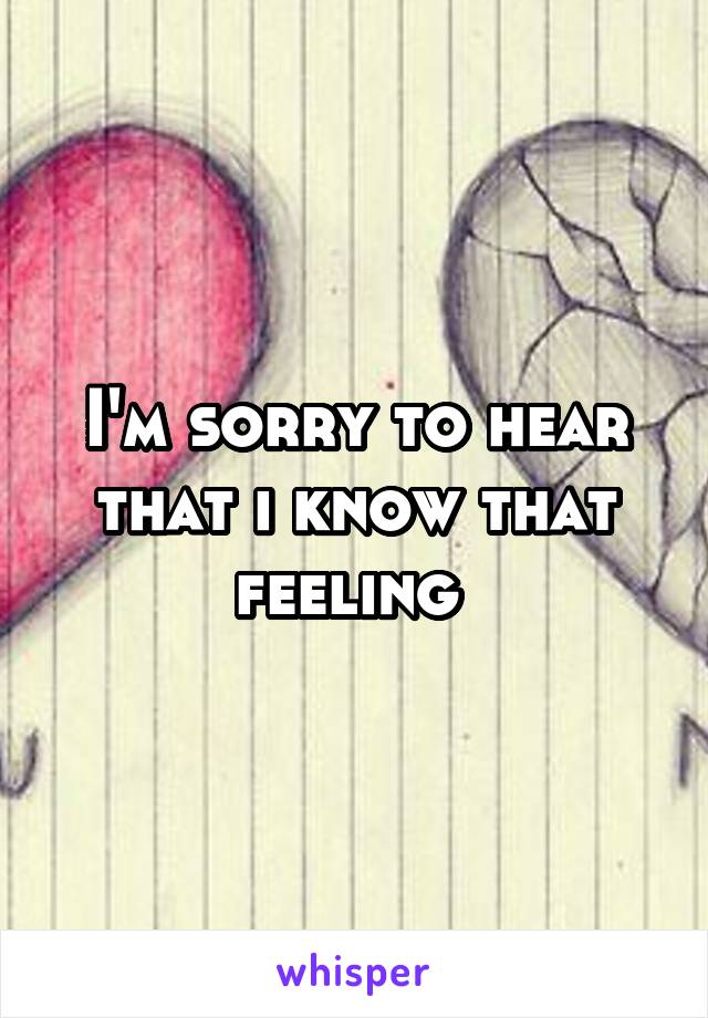 I'm sorry to hear that i know that feeling 