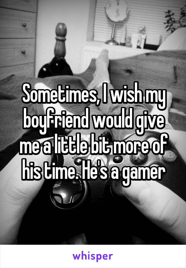 Sometimes, I wish my boyfriend would give me a little bit more of his time. He's a gamer