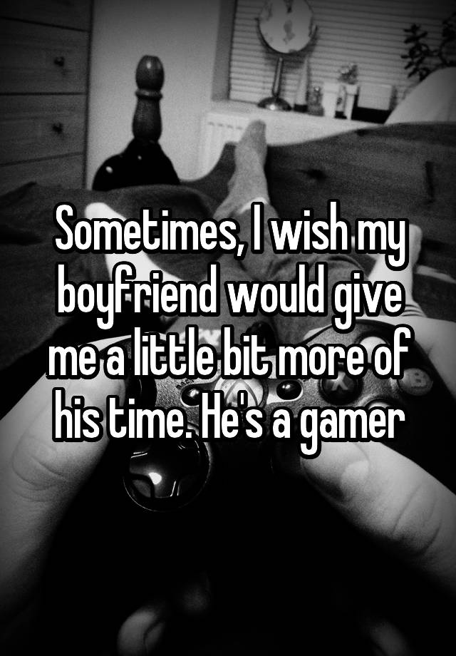 Sometimes, I wish my boyfriend would give me a little bit more of his time. He's a gamer