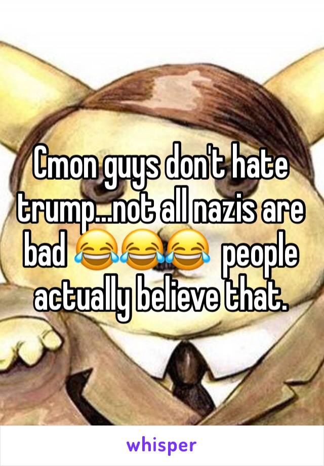 Cmon guys don't hate trump...not all nazis are bad 😂😂😂  people actually believe that. 