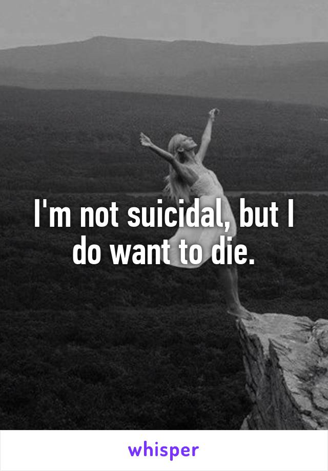 I'm not suicidal, but I do want to die.