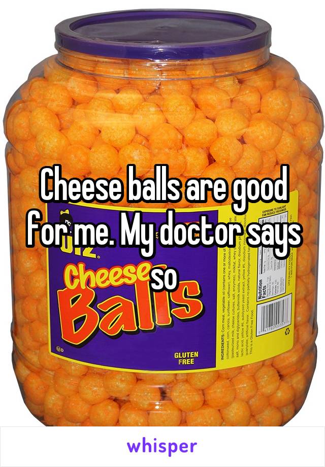 Cheese balls are good for me. My doctor says so