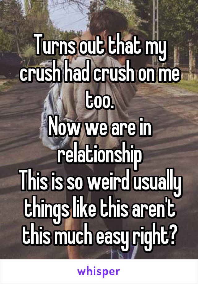 Turns out that my crush had crush on me too.
Now we are in relationship
This is so weird usually things like this aren't this much easy right?