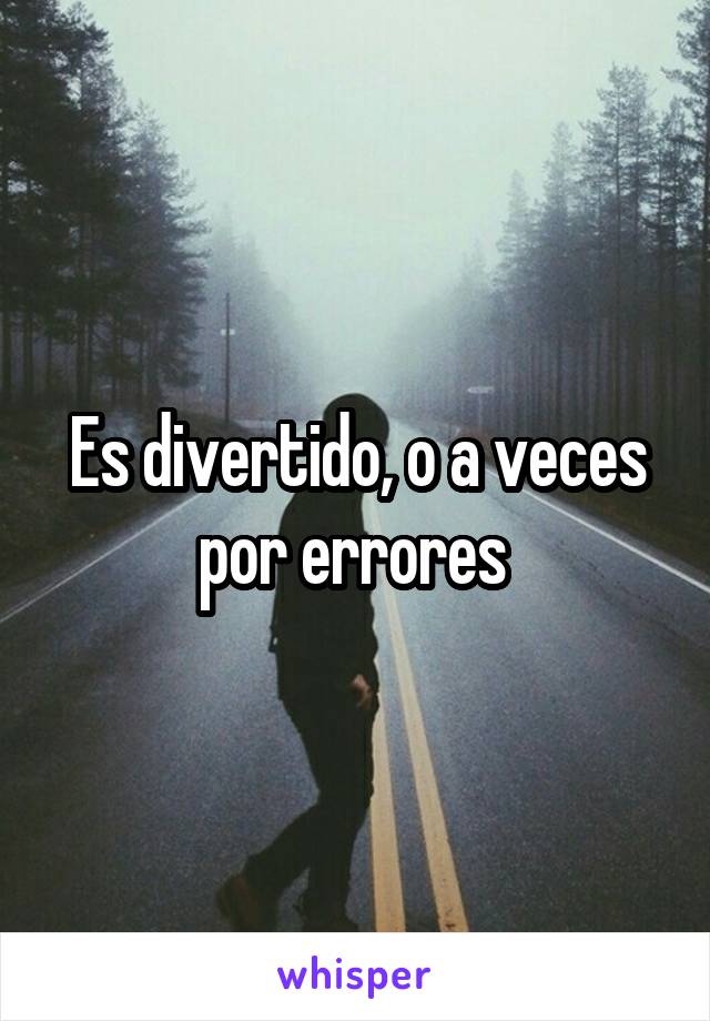 Es divertido, o a veces por errores 