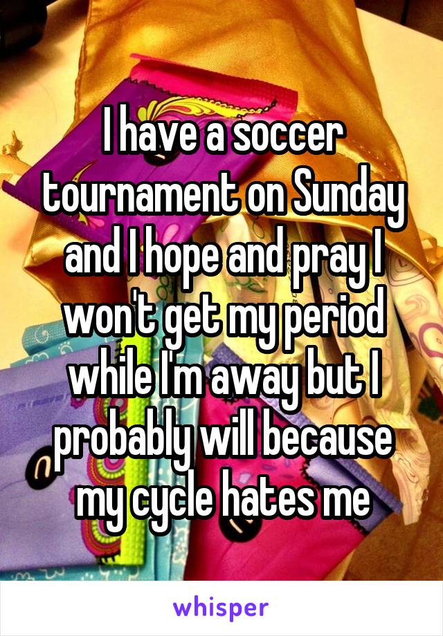 I have a soccer tournament on Sunday and I hope and pray I won't get my period while I'm away but I probably will because my cycle hates me