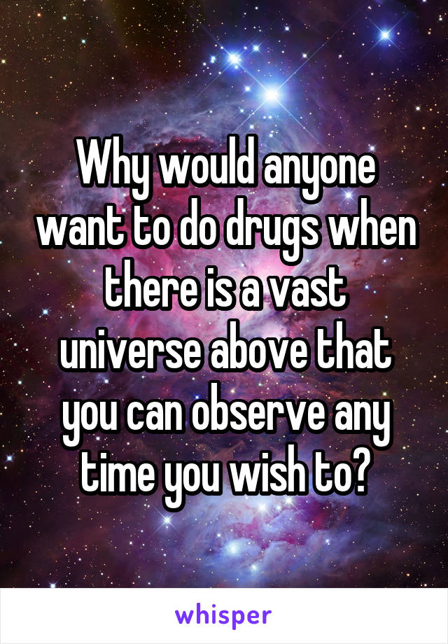 Why would anyone want to do drugs when there is a vast universe above that you can observe any time you wish to?