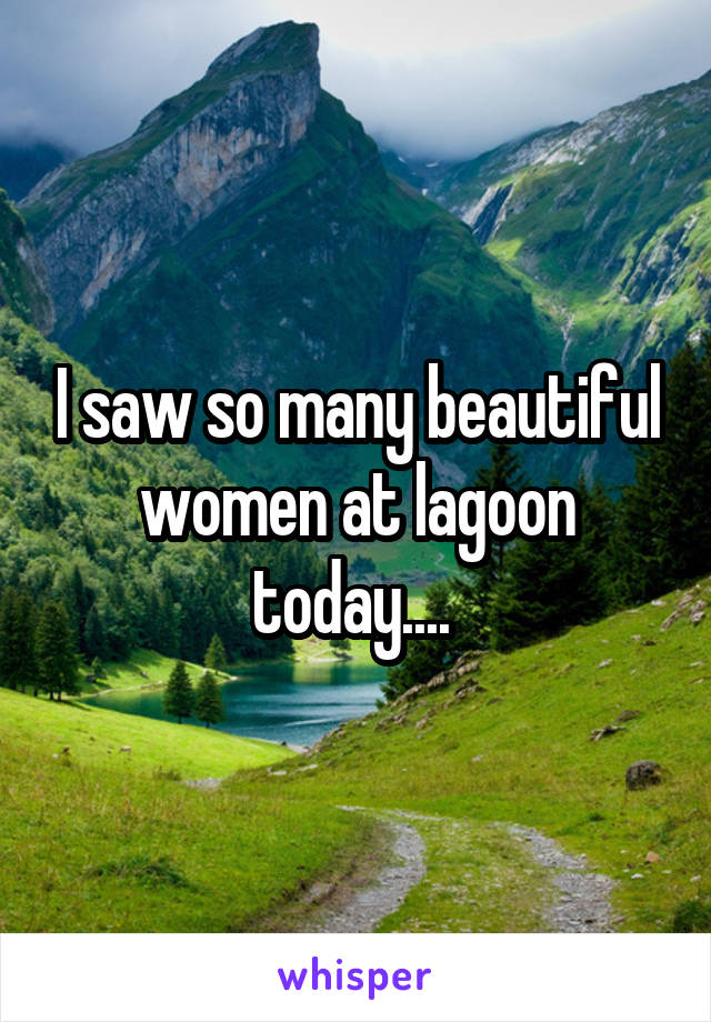 I saw so many beautiful women at lagoon today.... 