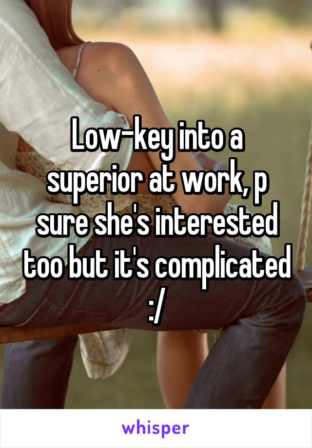 Low-key into a superior at work, p sure she's interested too but it's complicated :/