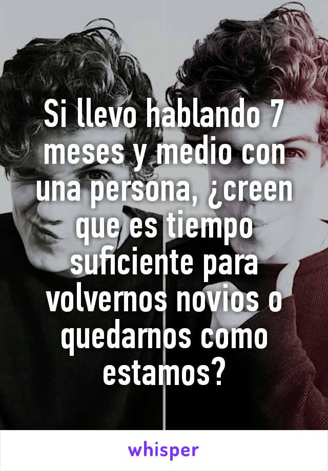 Si llevo hablando 7 meses y medio con una persona, ¿creen que es tiempo suficiente para volvernos novios o quedarnos como estamos?
