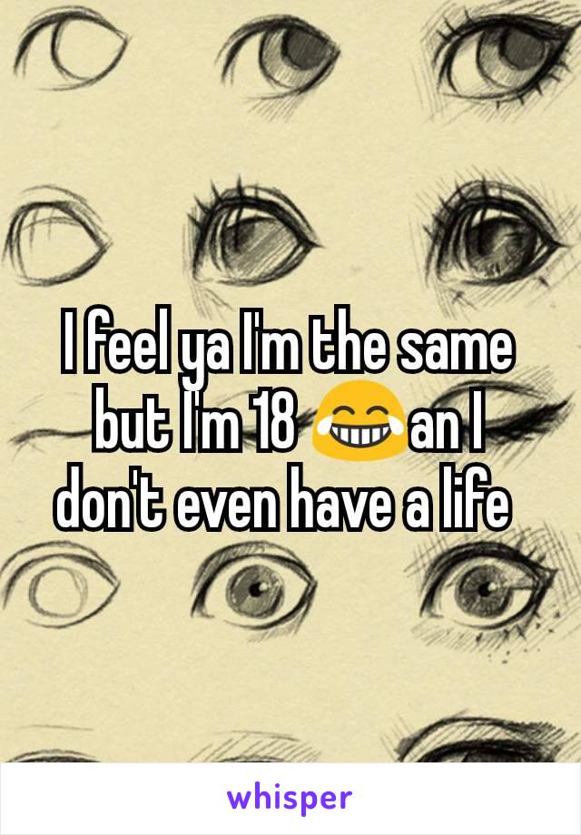 I feel ya I'm the same but I'm 18 😂an I don't even have a life 