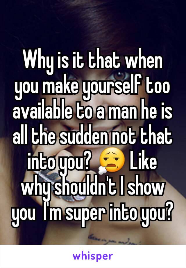 Why is it that when  you make yourself too available to a man he is all the sudden not that into you? 😧 Like why shouldn't I show you  I'm super into you?