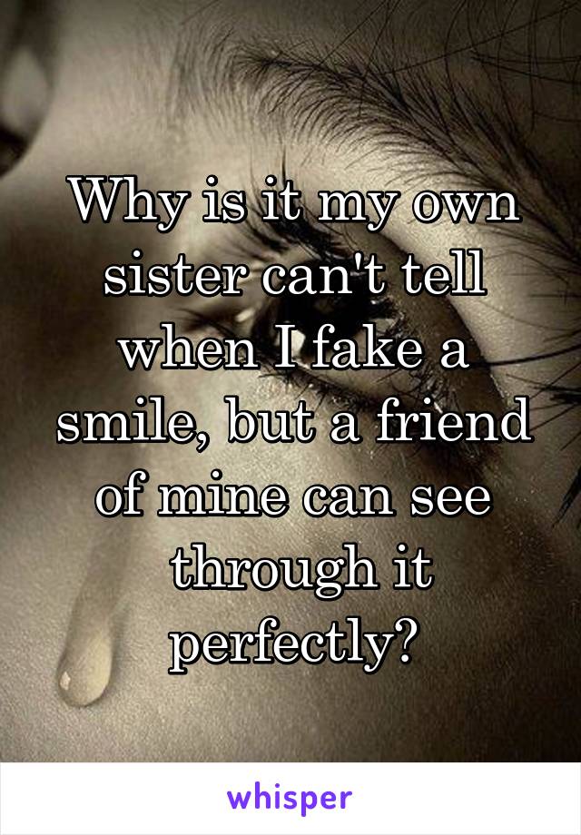 Why is it my own sister can't tell when I fake a smile, but a friend of mine can see
 through it perfectly?