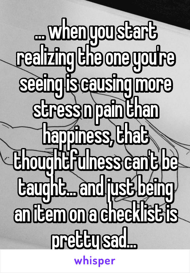 ... when you start realizing the one you're seeing is causing more stress n pain than happiness, that thoughtfulness can't be taught... and just being an item on a checklist is pretty sad... 