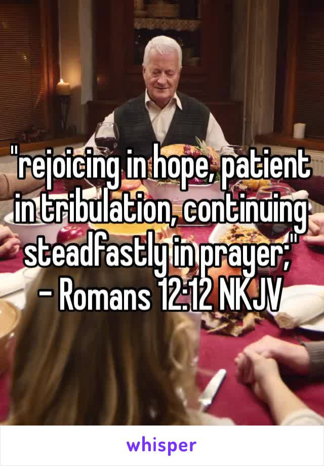 "rejoicing in hope, patient in tribulation, continuing steadfastly in prayer;"
- ‭‭Romans‬ ‭12:12‬ ‭NKJV‬‬