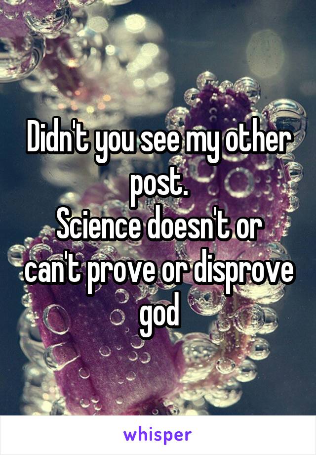 Didn't you see my other post.
Science doesn't or can't prove or disprove god