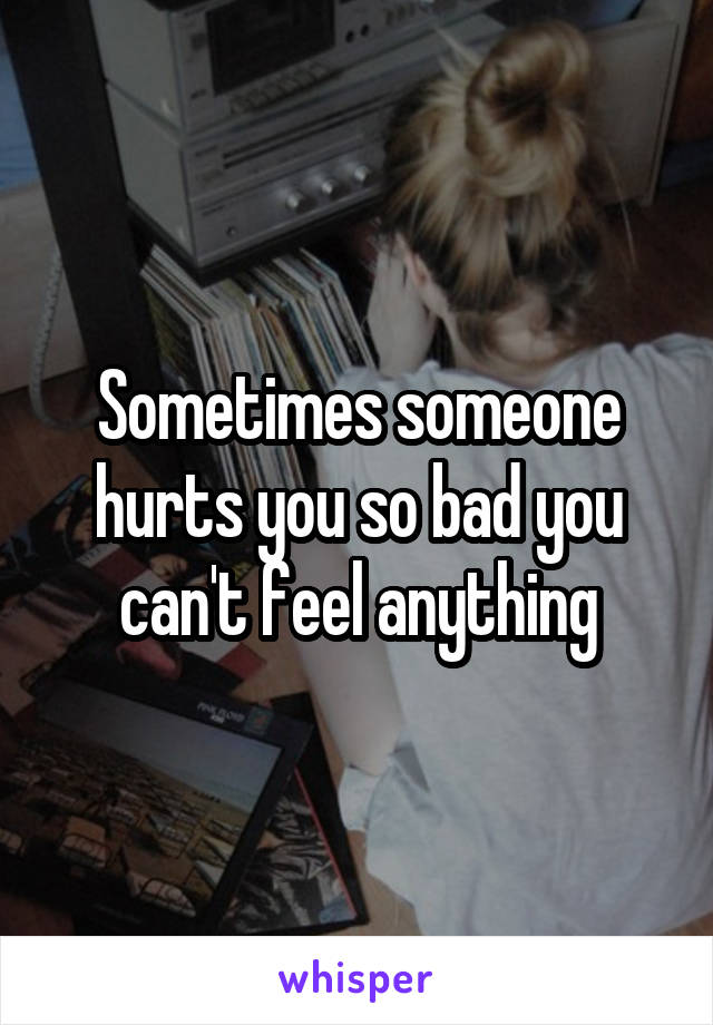 Sometimes someone hurts you so bad you can't feel anything