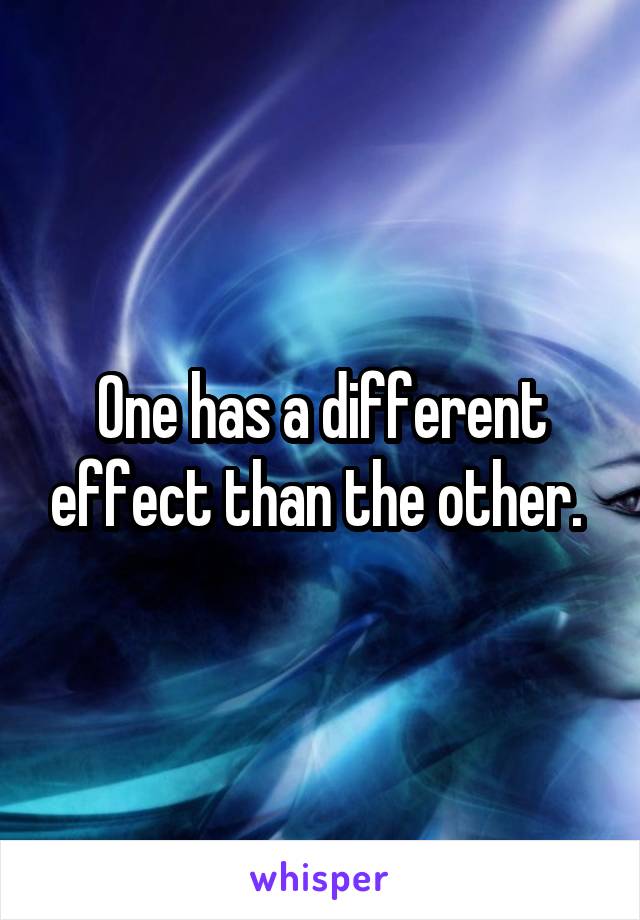 One has a different effect than the other. 