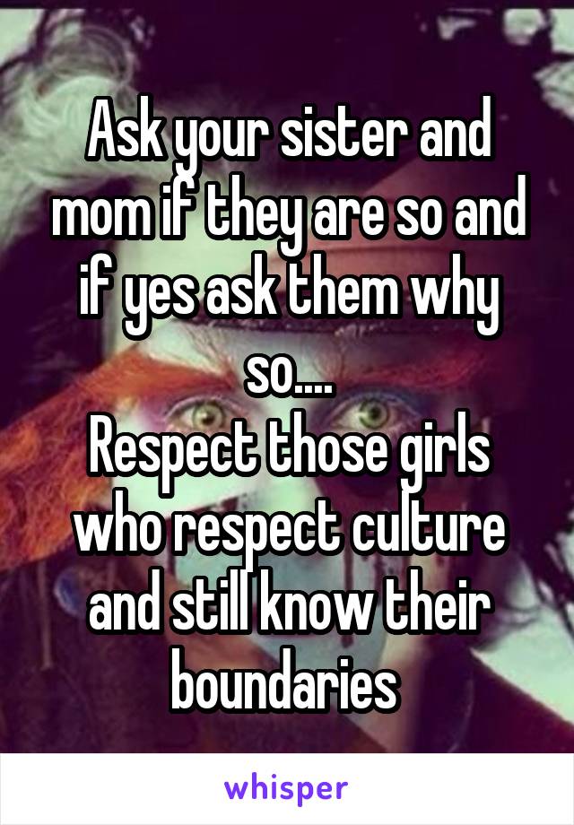 Ask your sister and mom if they are so and if yes ask them why so....
Respect those girls who respect culture and still know their boundaries 