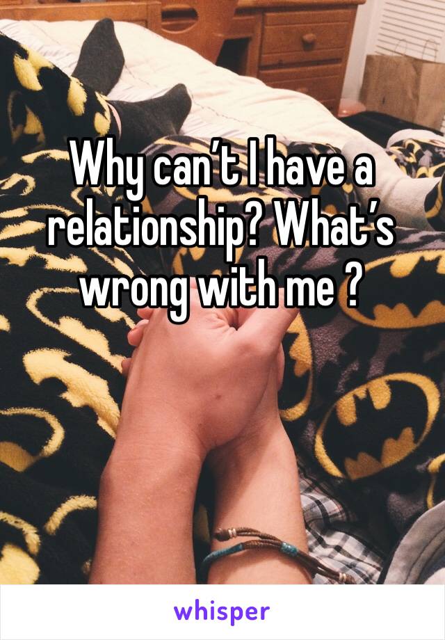 Why can’t I have a relationship? What’s wrong with me ?