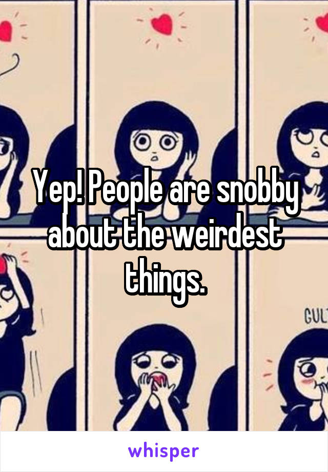 Yep! People are snobby about the weirdest things.