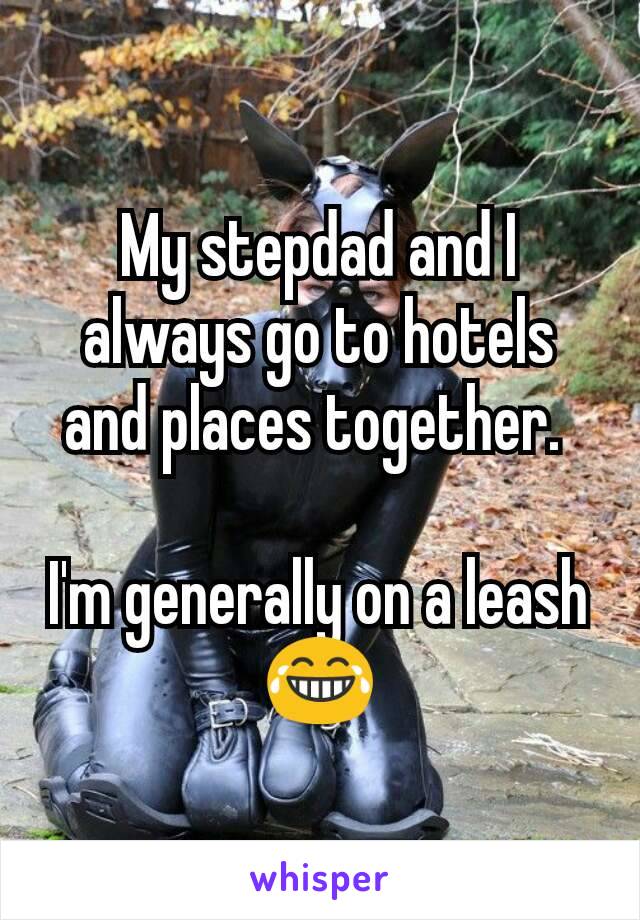 My stepdad and I always go to hotels and places together. 

I'm generally on a leash😂