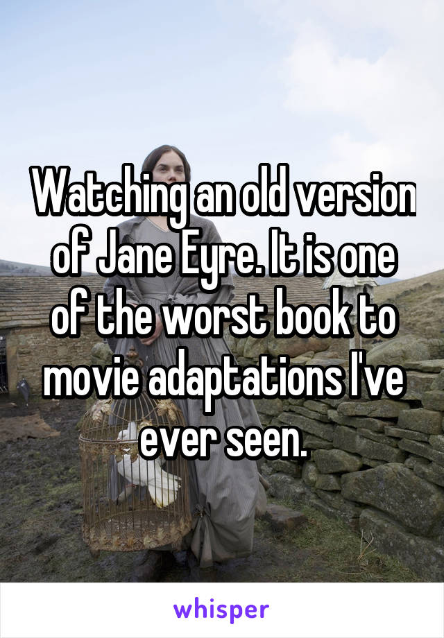 Watching an old version of Jane Eyre. It is one of the worst book to movie adaptations I've ever seen.