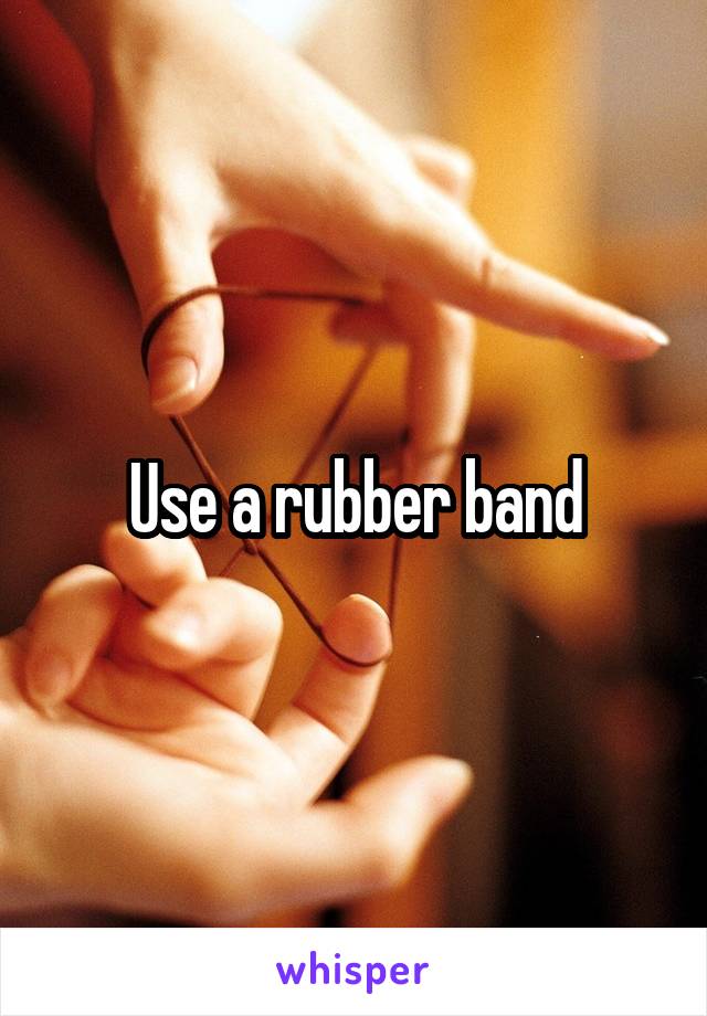 Use a rubber band