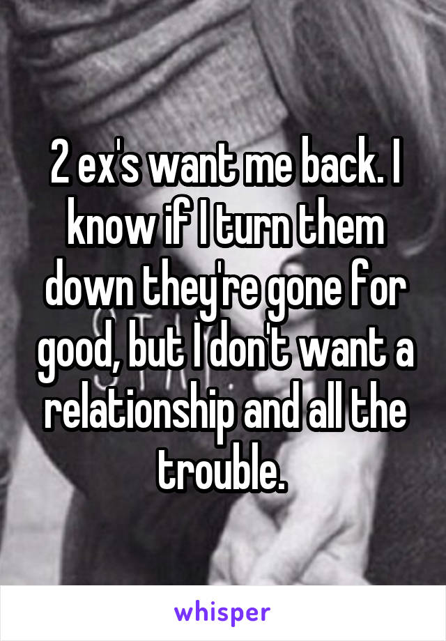 2 ex's want me back. I know if I turn them down they're gone for good, but I don't want a relationship and all the trouble. 