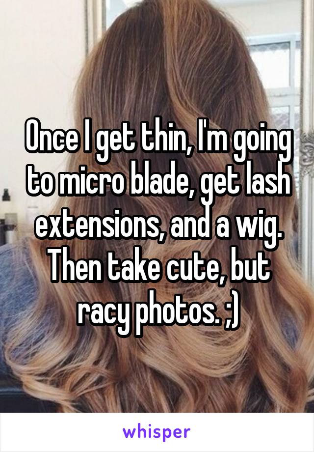 Once I get thin, I'm going to micro blade, get lash extensions, and a wig. Then take cute, but racy photos. ;)