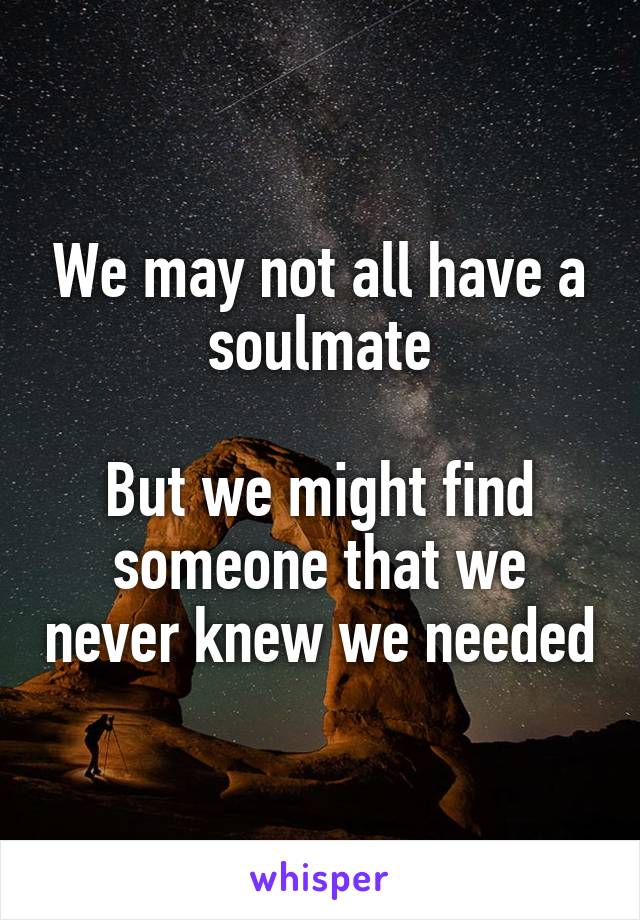 We may not all have a soulmate

But we might find someone that we never knew we needed