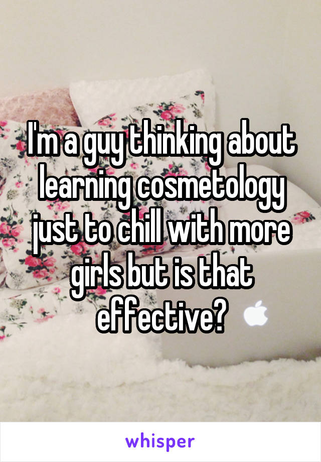 I'm a guy thinking about learning cosmetology just to chill with more girls but is that effective?