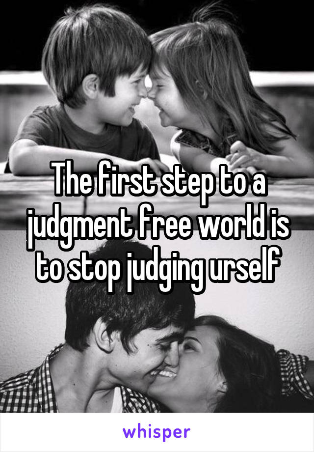 The first step to a judgment free world is to stop judging urself