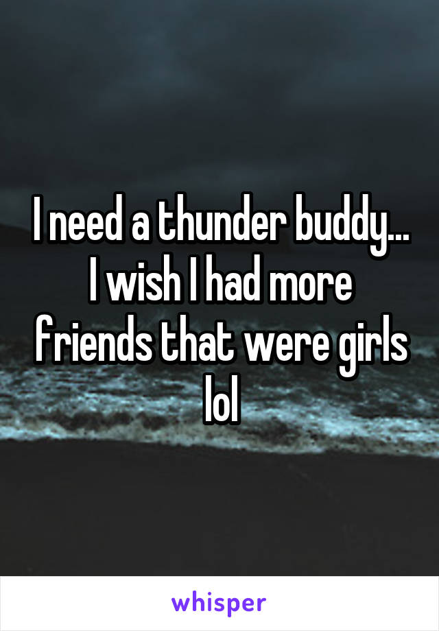 I need a thunder buddy... I wish I had more friends that were girls lol