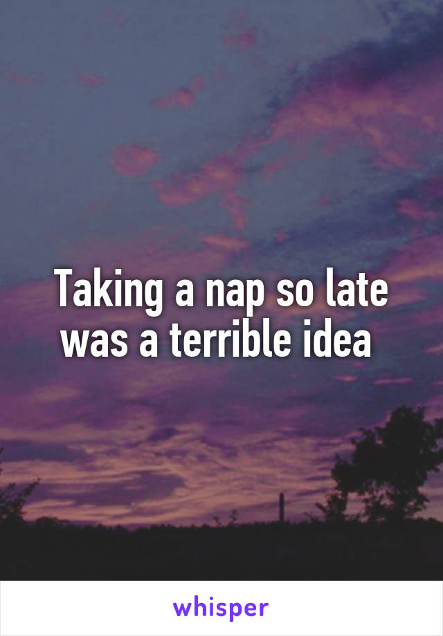 Taking a nap so late was a terrible idea 