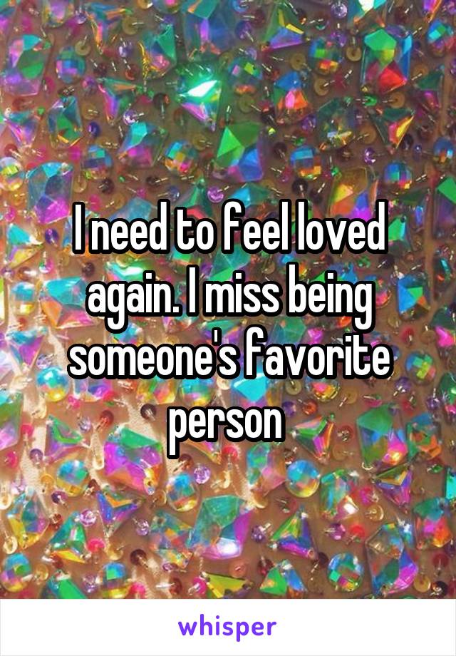 I need to feel loved again. I miss being someone's favorite person 