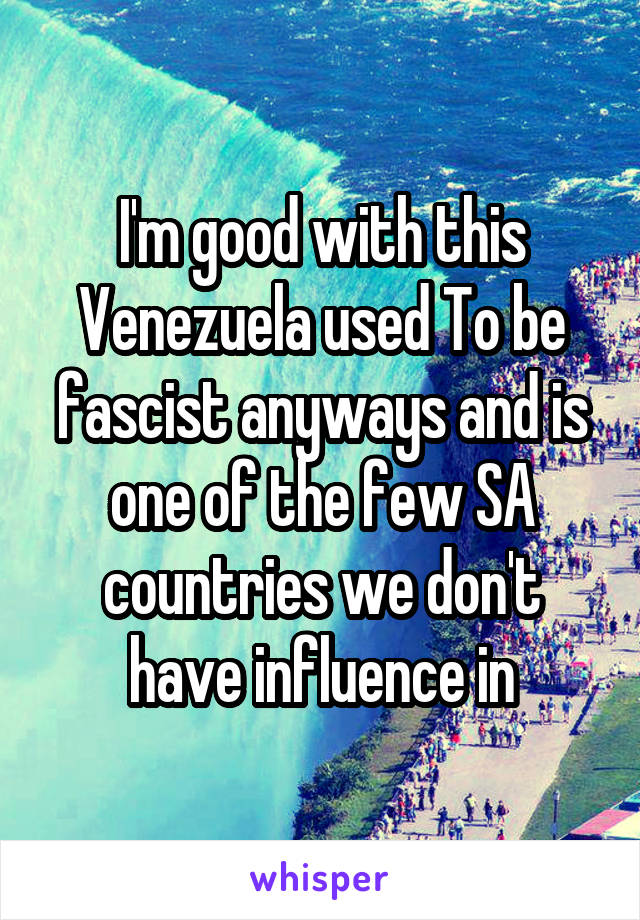 I'm good with this Venezuela used To be fascist anyways and is one of the few SA countries we don't have influence in