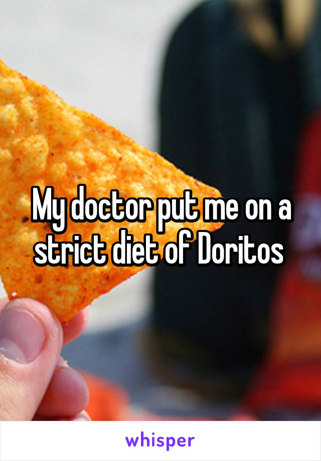 My doctor put me on a strict diet of Doritos 