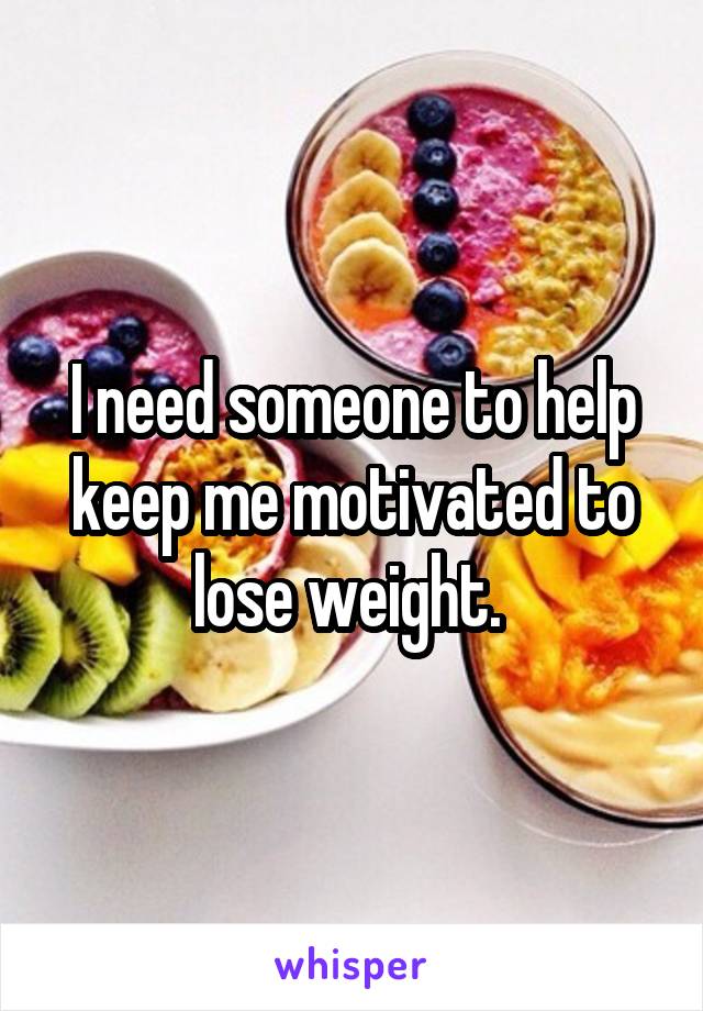 I need someone to help keep me motivated to lose weight. 