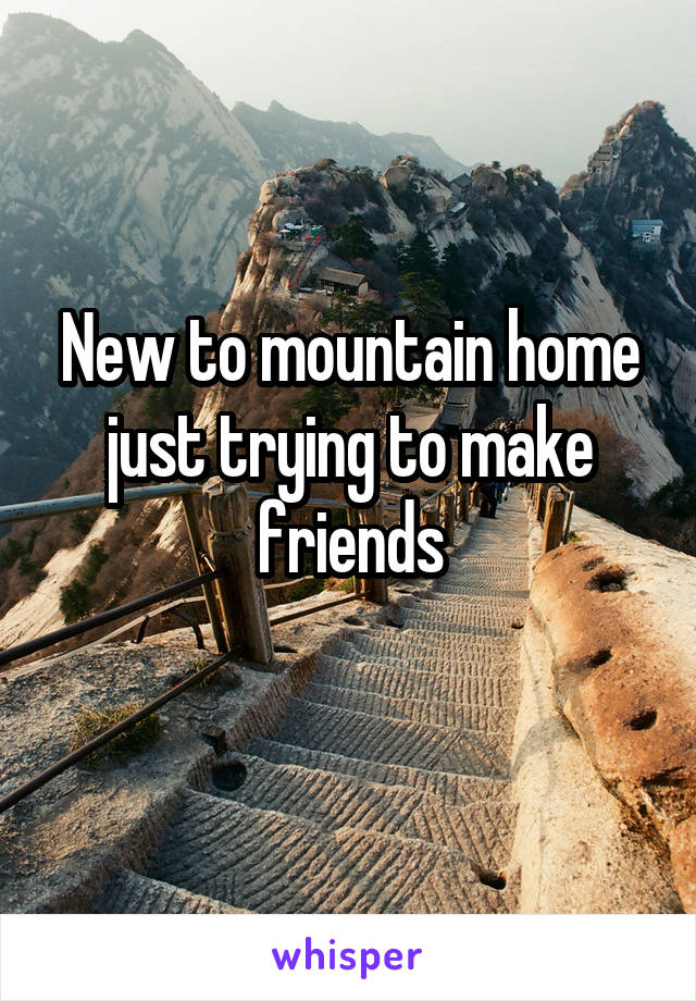 New to mountain home just trying to make friends
