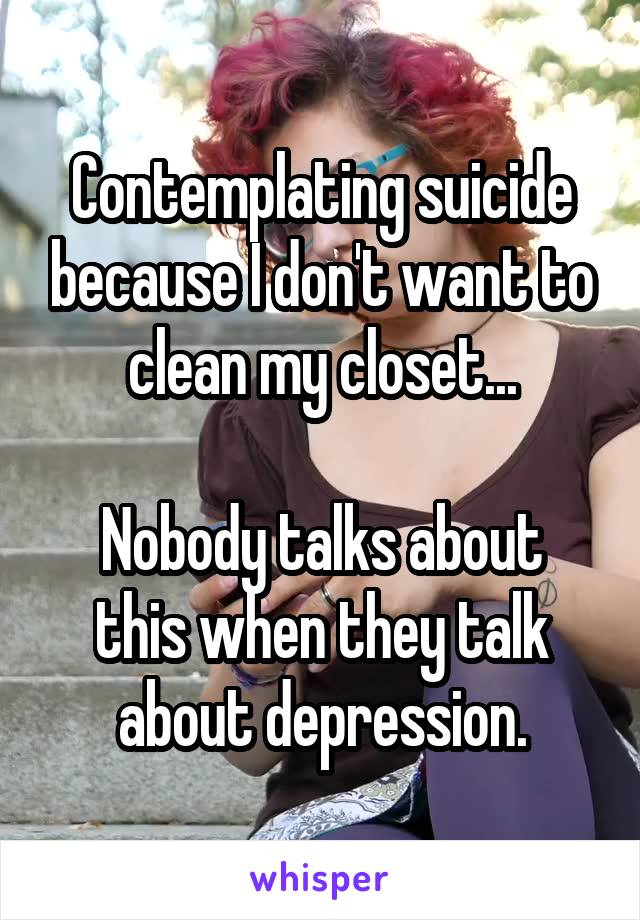 Contemplating suicide because I don't want to clean my closet...

Nobody talks about this when they talk about depression.