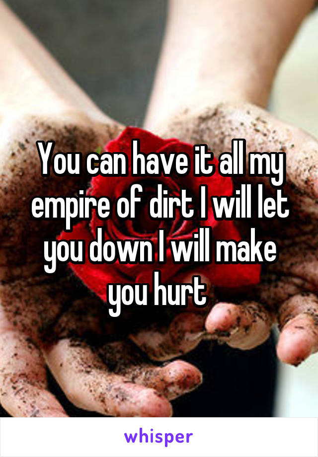 You can have it all my empire of dirt I will let you down I will make you hurt 