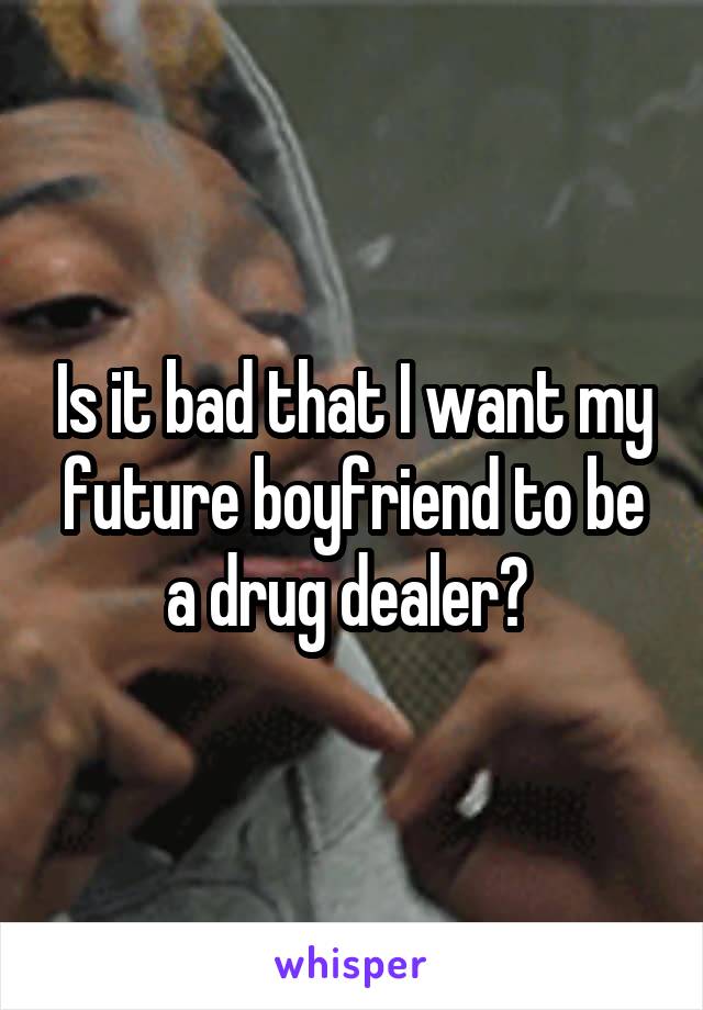 Is it bad that I want my future boyfriend to be a drug dealer? 